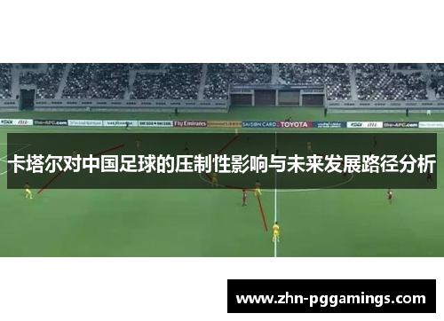 卡塔尔对中国足球的压制性影响与未来发展路径分析 卡塔尔对中国足球的压制性影响与未来发展路径分析