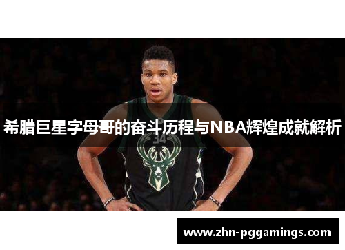 希腊巨星字母哥的奋斗历程与NBA辉煌成就解析