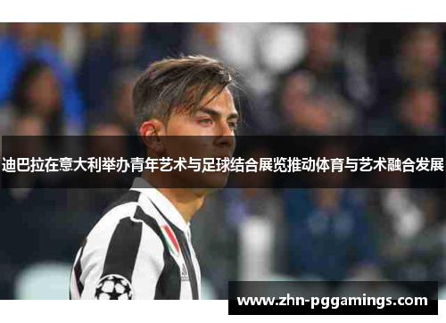 迪巴拉在意大利举办青年艺术与足球结合展览推动体育与艺术融合发展 迪巴拉在意大利举办青年艺术与足球结合展览推动体育与艺术融合发展