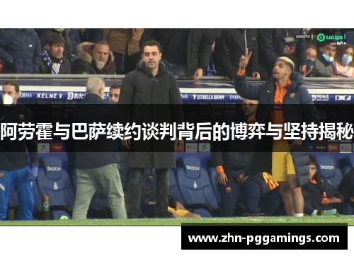 阿劳霍与巴萨续约谈判背后的博弈与坚持揭秘