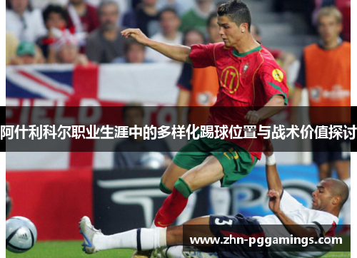 阿什利科尔职业生涯中的多样化踢球位置与战术价值探讨