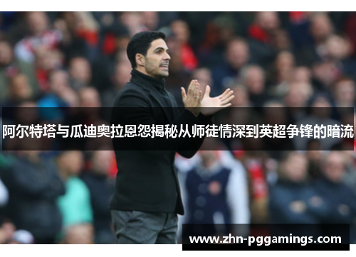 阿尔特塔与瓜迪奥拉恩怨揭秘从师徒情深到英超争锋的暗流 阿尔特塔与瓜迪奥拉恩怨揭秘从师徒情深到英超争锋的暗流