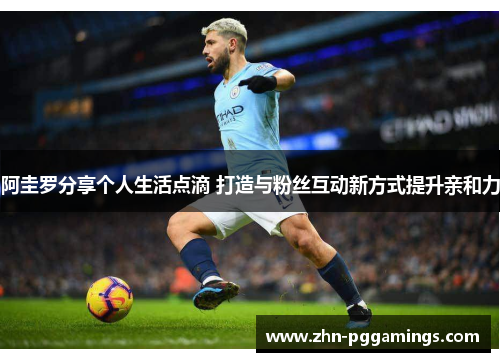 阿圭罗分享个人生活点滴 打造与粉丝互动新方式提升亲和力 阿圭罗分享个人生活点滴 打造与粉丝互动新方式提升亲和力