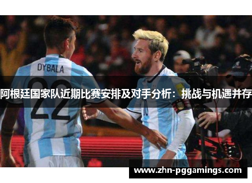 阿根廷国家队近期比赛安排及对手分析：挑战与机遇并存