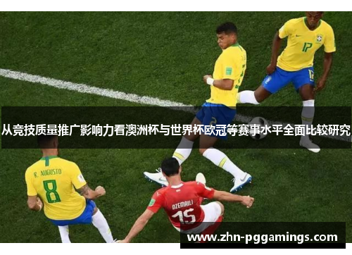 从竞技质量推广影响力看澳洲杯与世界杯欧冠等赛事水平全面比较研究 从竞技质量推广影响力看澳洲杯与世界杯欧冠等赛事水平全面比较研究