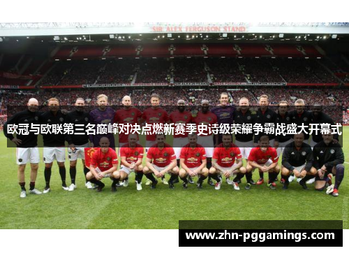 欧冠与欧联第三名巅峰对决点燃新赛季史诗级荣耀争霸战盛大开幕式 欧冠与欧联第三名巅峰对决点燃新赛季史诗级荣耀争霸战盛大开幕式