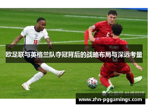 欧足联与英格兰队夺冠背后的战略布局与深远考量 欧足联与英格兰队夺冠背后的战略布局与深远考量