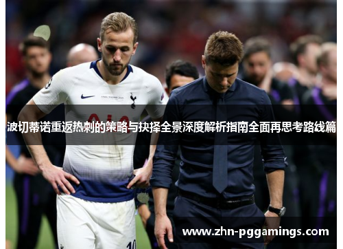 波切蒂诺重返热刺的策略与抉择全景深度解析指南全面再思考路线篇 波切蒂诺重返热刺的策略与抉择全景深度解析指南全面再思考路线篇
