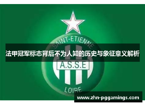 法甲冠军标志背后不为人知的历史与象征意义解析 法甲冠军标志背后不为人知的历史与象征意义解析