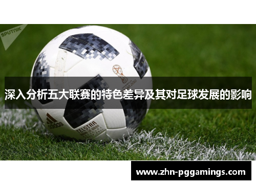 深入分析五大联赛的特色差异及其对足球发展的影响 深入分析五大联赛的特色差异及其对足球发展的影响