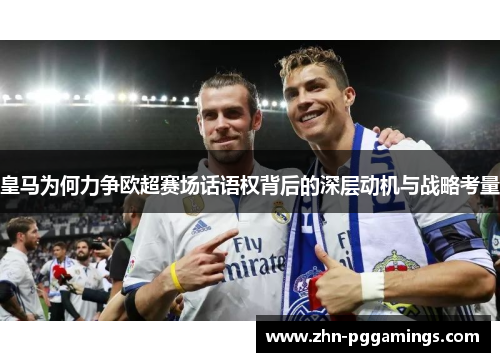 皇马为何力争欧超赛场话语权背后的深层动机与战略考量