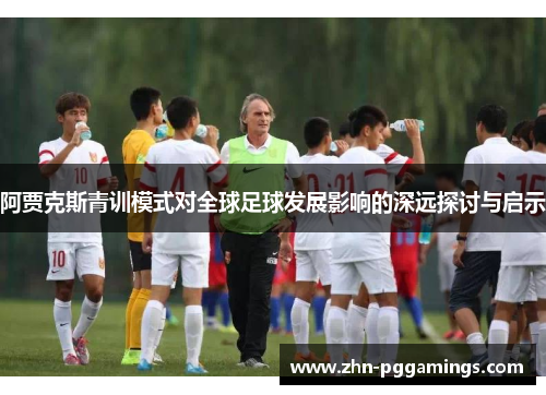 阿贾克斯青训模式对全球足球发展影响的深远探讨与启示 阿贾克斯青训模式对全球足球发展影响的深远探讨与启示