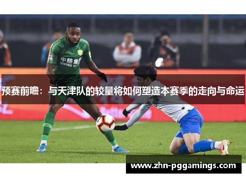 预赛前瞻：与天津队的较量将如何塑造本赛季的走向与命运
