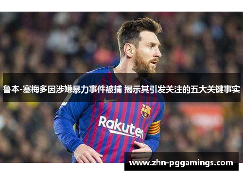 鲁本-塞梅多因涉嫌暴力事件被捕 揭示其引发关注的五大关键事实