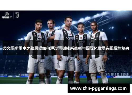 尤文图斯重生之路展望如何通过青训体系革新与国际化发展实现辉煌复兴