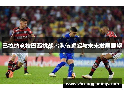 巴拉纳竞技巴西挑战者队伍崛起与未来发展展望