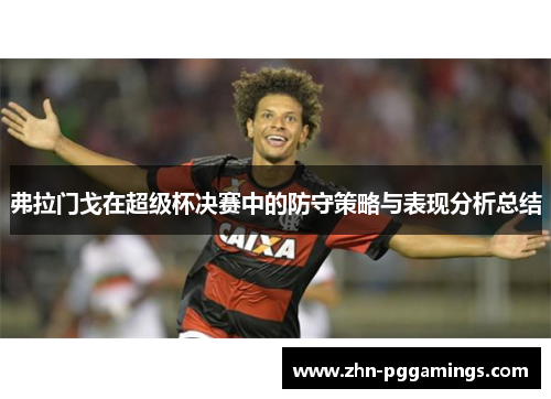 弗拉门戈在超级杯决赛中的防守策略与表现分析总结