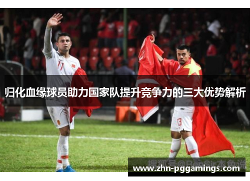 归化血缘球员助力国家队提升竞争力的三大优势解析