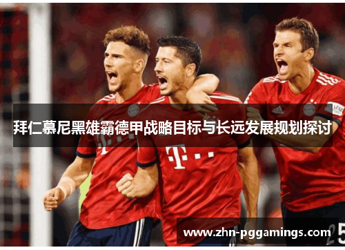 拜仁慕尼黑雄霸德甲战略目标与长远发展规划探讨
