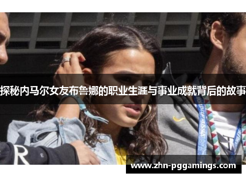 探秘内马尔女友布鲁娜的职业生涯与事业成就背后的故事