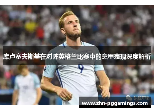 库卢塞夫斯基在对阵英格兰比赛中的意甲表现深度解析