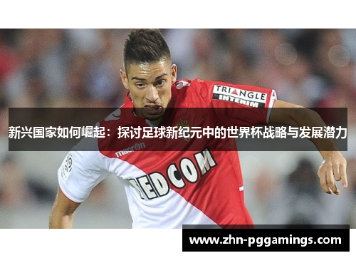 新兴国家如何崛起：探讨足球新纪元中的世界杯战略与发展潜力