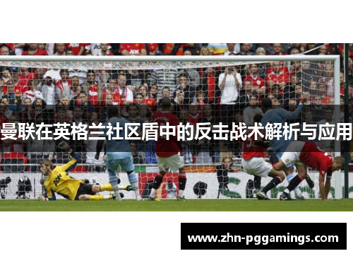 曼联在英格兰社区盾中的反击战术解析与应用