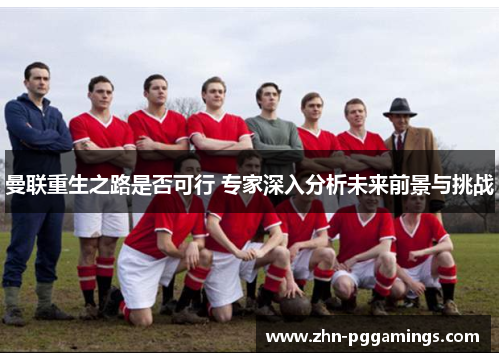 曼联重生之路是否可行 专家深入分析未来前景与挑战