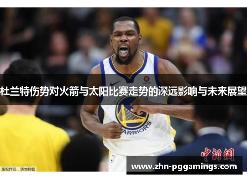杜兰特伤势对火箭与太阳比赛走势的深远影响与未来展望 杜兰特伤势对火箭与太阳比赛走势的深远影响与未来展望