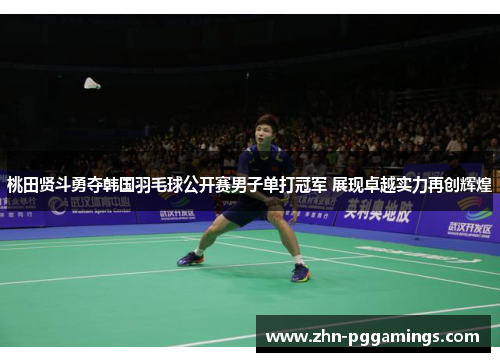 桃田贤斗勇夺韩国羽毛球公开赛男子单打冠军 展现卓越实力再创辉煌
