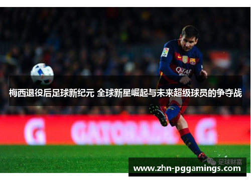 梅西退役后足球新纪元 全球新星崛起与未来超级球员的争夺战