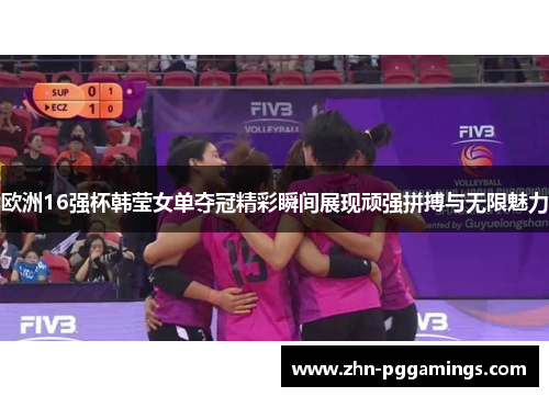 欧洲16强杯韩莹女单夺冠精彩瞬间展现顽强拼搏与无限魅力