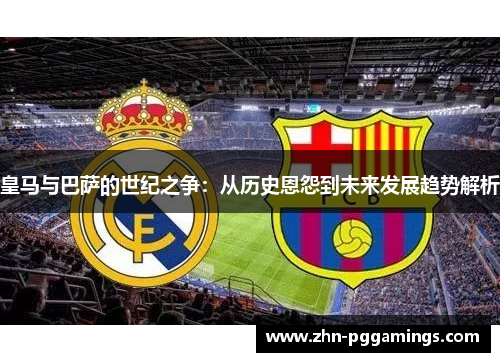 皇马与巴萨的世纪之争：从历史恩怨到未来发展趋势解析