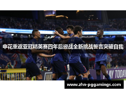 申花重返亚冠精英赛四年后迎战全新挑战誓言突破自我