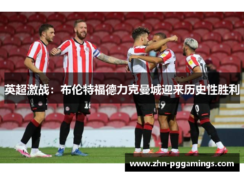 英超激战:布伦特福德力克曼城迎来历史性胜利 英超激战:布伦特福德力克曼城迎来历史性胜利