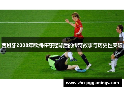 西班牙2008年欧洲杯夺冠背后的传奇故事与历史性突破 西班牙2008年欧洲杯夺冠背后的传奇故事与历史性突破