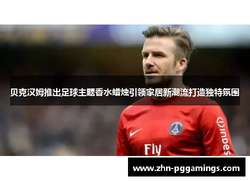 贝克汉姆推出足球主题香水蜡烛引领家居新潮流打造独特氛围