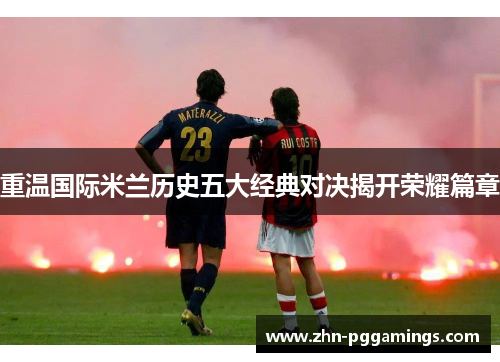 重温国际米兰历史五大经典对决揭开荣耀篇章