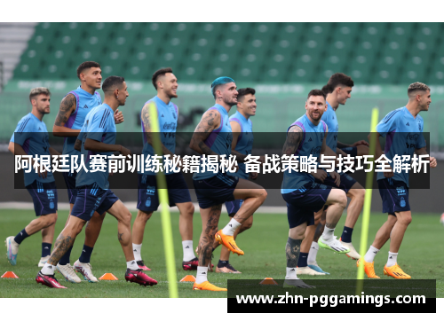 阿根廷队赛前训练秘籍揭秘 备战策略与技巧全解析