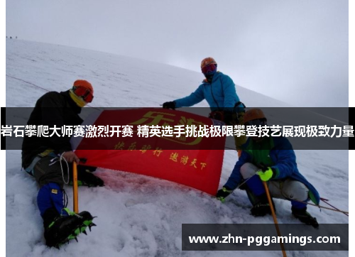 岩石攀爬大师赛激烈开赛 精英选手挑战极限攀登技艺展现极致力量